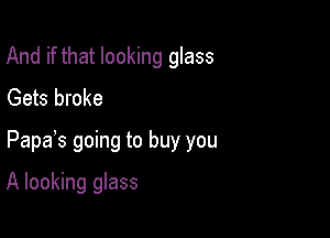 And if that looking glass
Gets broke

Papas going to buy you

A looking glass