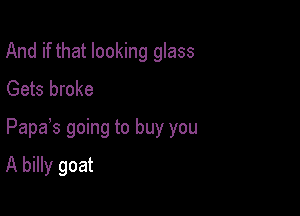 And if that looking glass
Gets broke

Papas going to buy you

A billy goat