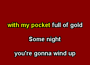 with my pocket full of gold

Some night

you're gonna wind up