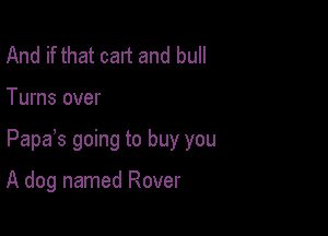 And if that cart and bull

Turns over

Papas going to buy you

A dog named Rover