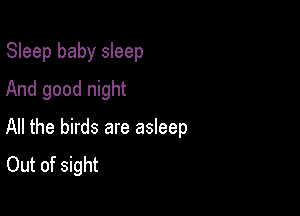 Sleep baby sleep
And good night

All the birds are asleep
Out of sight