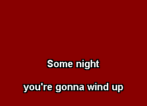 Some night

you're gonna wind up