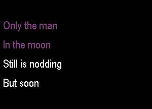 Only the man

In the moon

Still is nodding

But soon