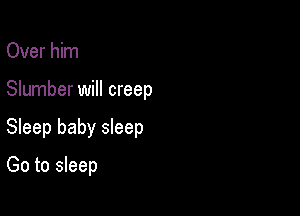 Over him

Slumber will creep

Sleep baby sleep

Go to sleep