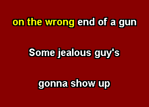 on the wrong end of a gun

Some jealous guy's

gonna show up