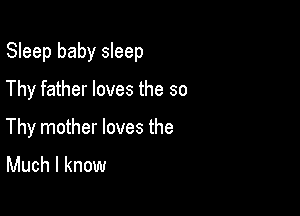 Sleep baby sleep
Thy father loves the so

Thy mother loves the
Much I know