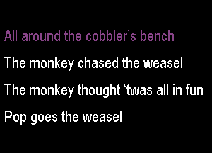 All around the cobblerhs bench

The monkey chased the weasel

The monkey thought Mas all in fun

Pop goes the weasel