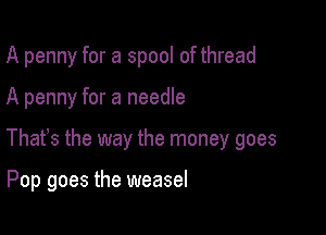 A penny for a spool of thread

A penny for a needle

Thafs the way the money goes

Pop goes the weasel