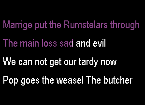 Marrige put the Rumstelars through
The main loss sad and evil
We can not get our tardy now

Pop goes the weasel The butcher