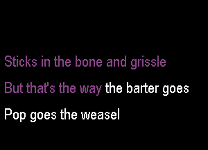 When he charges for meat

Sticks in the bone and grissle

But that's the way the barter goes

Pop goes the weasel