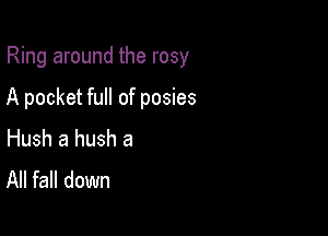 Ring around the rosy

A pocket full of posies

Hush a hush a
All fall down