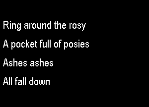 Ring around the rosy

A pocket full of posies

Ashes ashes
All fall down