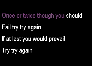 Once or twice though you should

Fail try try again
If at last you would prevail

Try try again