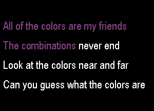 All of the colors are my friends
The combinations never end
Look at the colors near and far

Can you guess what the colors are