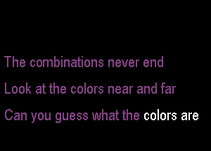 The combinations never end

Look at the colors near and far

Can you guess what the colors are