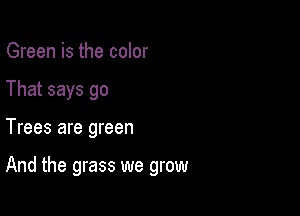 Green is the color
That says go

Trees are green

And the grass we grow
