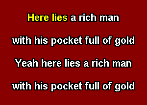 Here lies a rich man
with his pocket full of gold
Yeah here lies a rich man

with his pocket full of gold