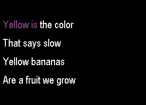 Yellow is the color
That says slow

Yellow bananas

Are a fruit we grow