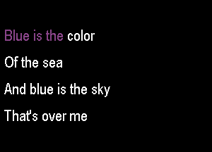 Blue is the color
Of the sea

And blue is the sky

That's over me
