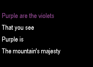 Purple are the violets

That you see
Purple is

The mountain's majesty
