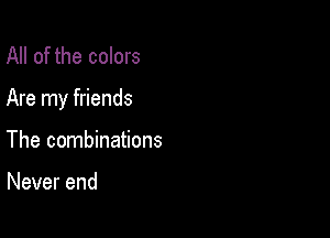 All of the colors

Are my friends

The combinations

Never end