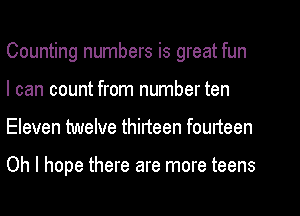 Counting numbers is great fun
I can count from number ten
Eleven twelve thirteen fourteen

Oh I hope there are more teens