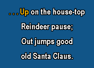 ...Up on the house-top

Reindeer pause

Out jumps good
old Santa Claus.