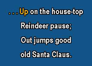 ...Up on the house-top

Reindeer pause

Out jumps good
old Santa Claus.