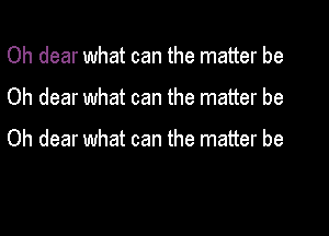 Oh dear what can the matter be
Oh dear what can the matter be

Oh dear what can the matter be