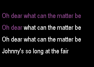 Oh dear what can the matter be
Oh dear what can the matter be
Oh dear what can the matter be

Johnnys so long at the fair