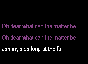 Oh dear what can the matter be

Oh dear what can the matter be

Johnnys so long at the fair