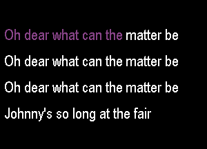 Oh dear what can the matter be
Oh dear what can the matter be
Oh dear what can the matter be

Johnnys so long at the fair