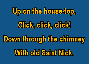 Up on the house-top,
Click, click, click!

Down through the chimney

With old Saint Nick.