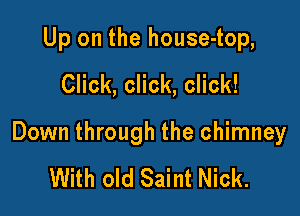 Up on the house-top,
Click, click, click!

Down through the chimney

With old Saint Nick.