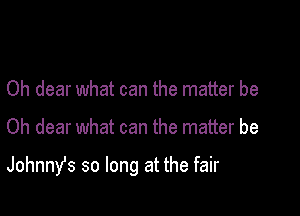 Oh dear what can the matter be

Oh dear what can the matter be

Johnnys so long at the fair
