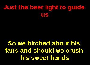 Just the beer light to guide
us

So we bitched about his
fans and should we crush
his sweet hands