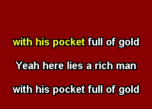 with his pocket full of gold

Yeah here lies a rich man

with his pocket full of gold