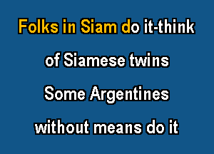 Folks in Siam do it-think

of Siamese twins

Some Argentines

without means do it