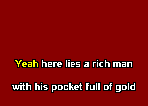 Yeah here lies a rich man

with his pocket full of gold