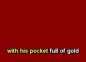 with his pocket full of gold