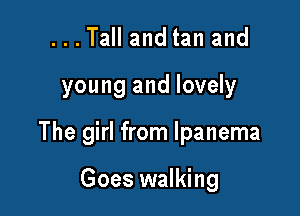 ...Tall and tan and

young and lovely

The girl from lpanema

Goes walking