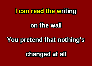 I can read the writing

on the wall

You pretend that nothing's

changed at all