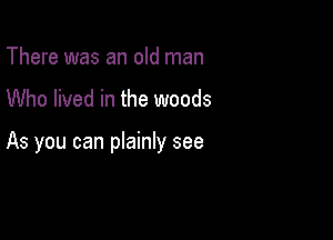 There was an old man

Who lived in the woods

As you can plainly see