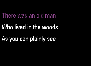 There was an old man

Who lived in the woods

As you can plainly see