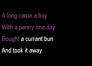 A long came a boy

With a penny one day

Bought a currant bun

And took it away