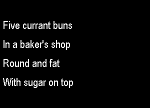 Five currant buns
In a bakefs shop

Round and fat

With sugar on top