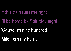 If this train runs me right

I'll be home by Saturday night
'Cause I'm nine hundred

Mile from my home