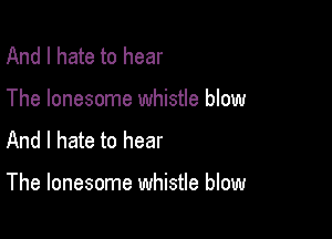 And I hate to hear
The lonesome whistle blow
And I hate to hear

The lonesome whistle blow