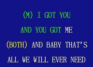 (M) I GOT YOU

AND YOU GOT ME
(BOTH) AND BABY THAT S
ALL wE WILL EVER NEED