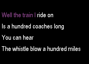 Well the train I ride on

Is a hundred coaches long

You can hear

The whistle blow a hundred miles